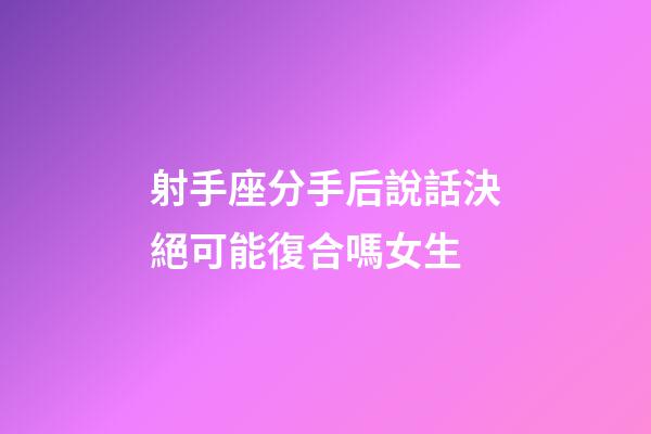 射手座分手后說話決絕可能復合嗎女生-第1張-星座運勢-玄機派