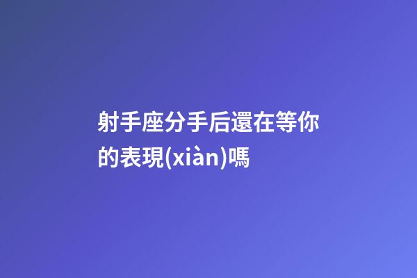 射手座分手后還在等你的表現(xiàn)嗎