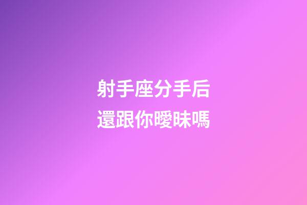 射手座分手后還跟你曖昧嗎-第1張-星座運勢-玄機派