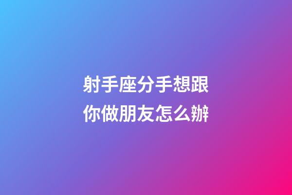 射手座分手想跟你做朋友怎么辦-第1張-星座運勢-玄機派