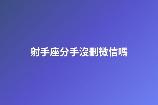 射手座分手沒刪微信嗎-第1張-星座運勢-玄機派