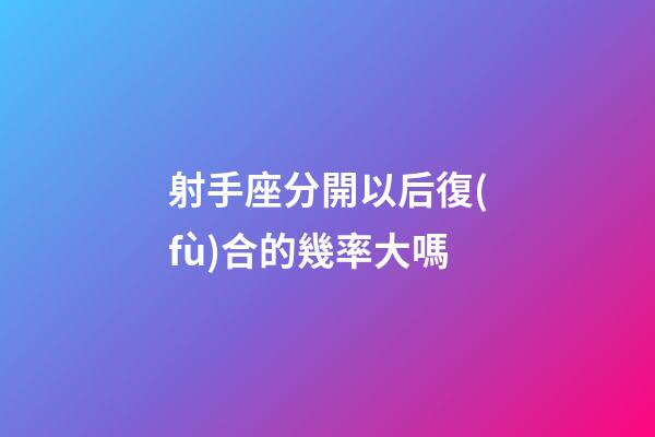 射手座分開以后復(fù)合的幾率大嗎-第1張-星座運(yùn)勢-玄機(jī)派