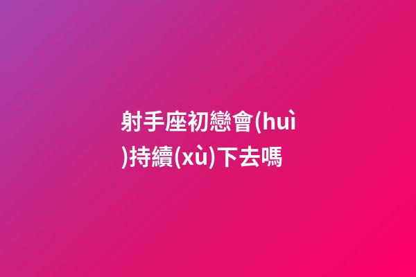 射手座初戀會(huì)持續(xù)下去嗎-第1張-星座運(yùn)勢(shì)-玄機(jī)派