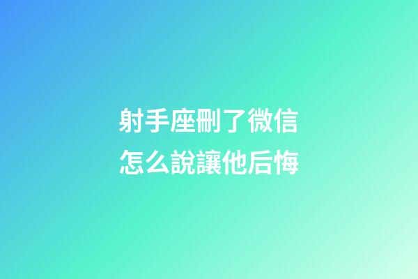 射手座刪了微信怎么說讓他后悔-第1張-星座運勢-玄機派