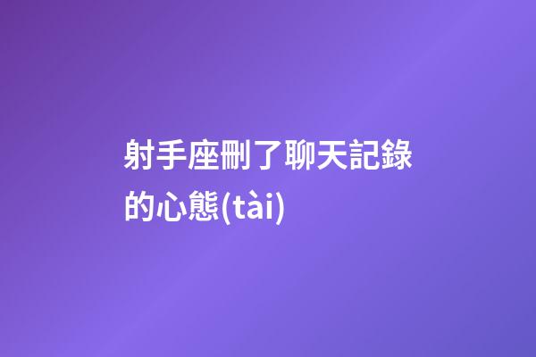 射手座刪了聊天記錄的心態(tài)