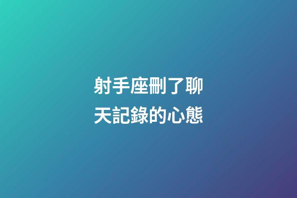 射手座刪了聊天記錄的心態