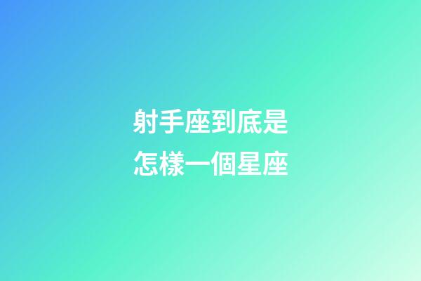 射手座到底是怎樣一個星座-第1張-星座運勢-玄機派