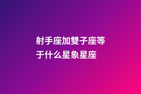 射手座加雙子座等于什么星象星座-第1張-星座運勢-玄機派