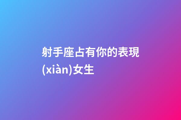 射手座占有你的表現(xiàn)女生-第1張-星座運(yùn)勢(shì)-玄機(jī)派