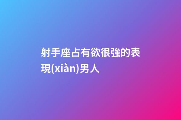 射手座占有欲很強的表現(xiàn)男人-第1張-星座運勢-玄機派