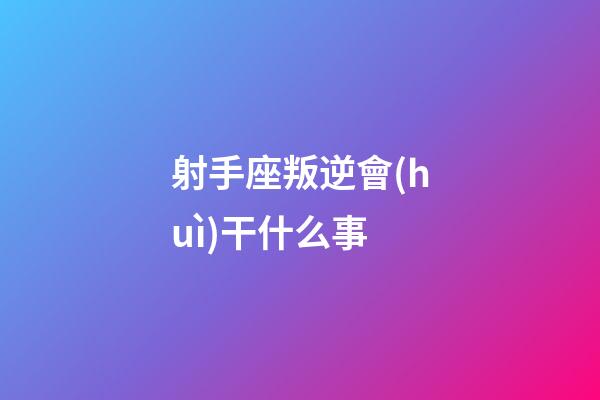 射手座叛逆會(huì)干什么事-第1張-星座運(yùn)勢(shì)-玄機(jī)派