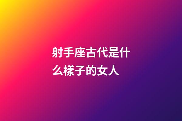 射手座古代是什么樣子的女人-第1張-星座運勢-玄機派