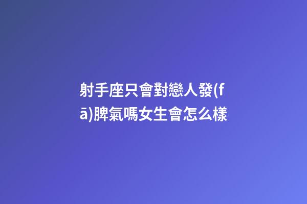 射手座只會對戀人發(fā)脾氣嗎女生會怎么樣-第1張-星座運(yùn)勢-玄機(jī)派