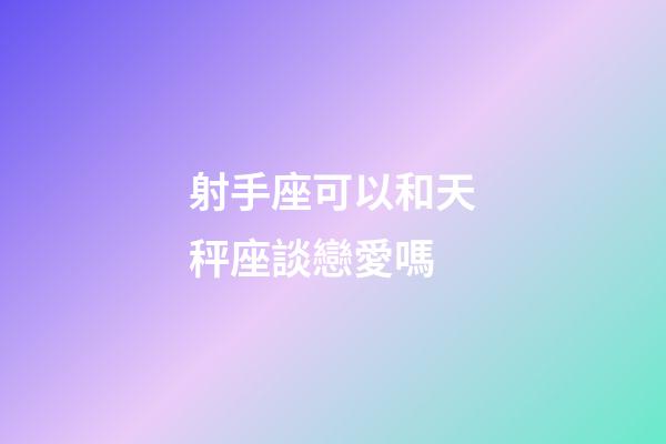 射手座可以和天秤座談戀愛嗎-第1張-星座運勢-玄機派