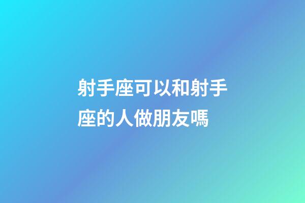 射手座可以和射手座的人做朋友嗎-第1張-星座運勢-玄機派