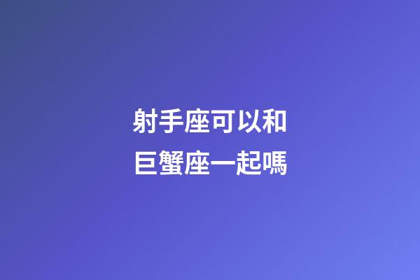 射手座可以和巨蟹座一起嗎-第1張-星座運(yùn)勢(shì)-玄機(jī)派