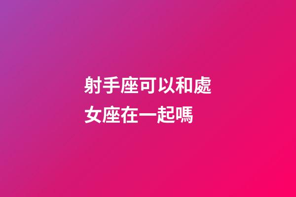 射手座可以和處女座在一起嗎-第1張-星座運勢-玄機派