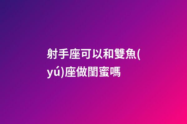 射手座可以和雙魚(yú)座做閨蜜嗎-第1張-星座運(yùn)勢(shì)-玄機(jī)派
