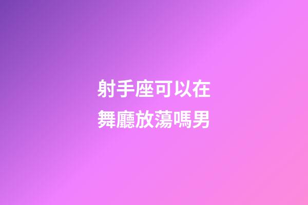 射手座可以在舞廳放蕩嗎男-第1張-星座運勢-玄機派