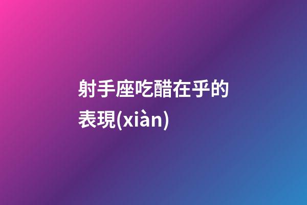 射手座吃醋在乎的表現(xiàn)-第1張-星座運(yùn)勢(shì)-玄機(jī)派