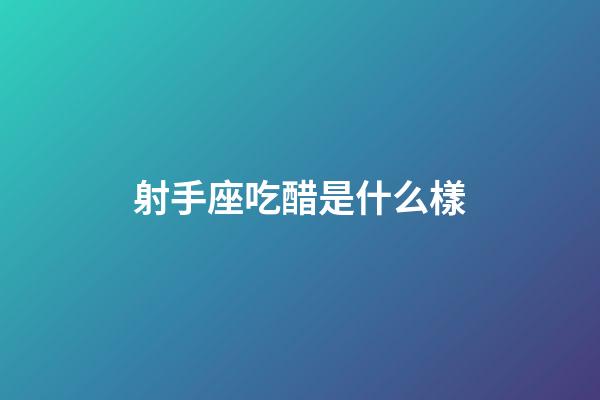 射手座吃醋是什么樣-第1張-星座運勢-玄機派