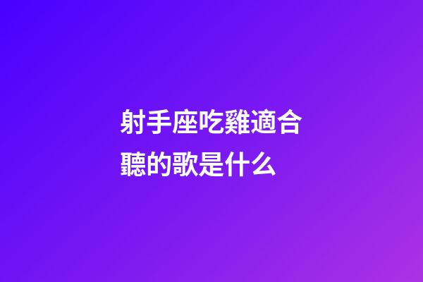 射手座吃雞適合聽的歌是什么-第1張-星座運勢-玄機派