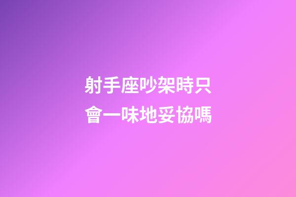 射手座吵架時只會一味地妥協嗎-第1張-星座運勢-玄機派