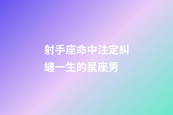 射手座命中注定糾纏一生的星座男-第1張-星座運勢-玄機派