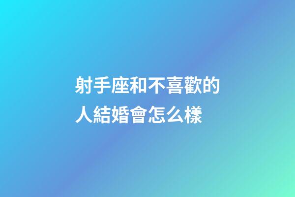 射手座和不喜歡的人結婚會怎么樣-第1張-星座運勢-玄機派