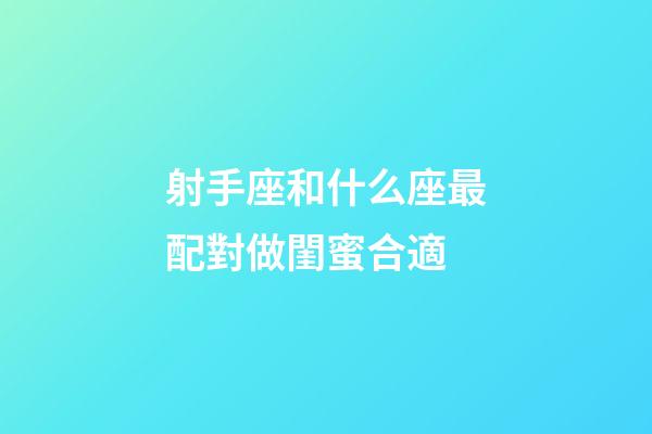 射手座和什么座最配對做閨蜜合適-第1張-星座運勢-玄機派