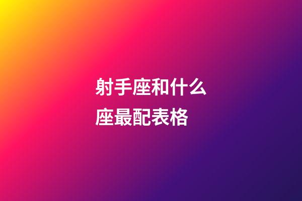 射手座和什么座最配表格-第1張-星座運勢-玄機派