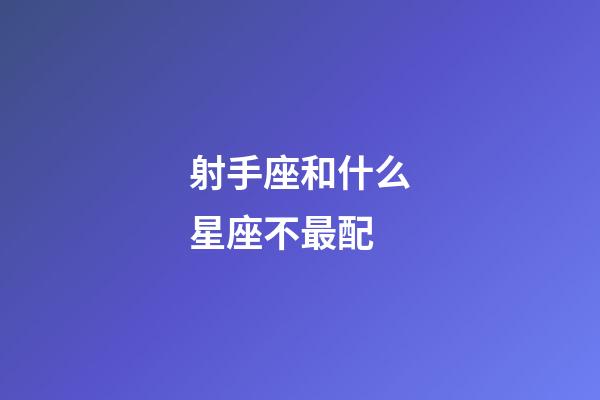 射手座和什么星座不最配-第1張-星座運勢-玄機派