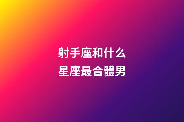 射手座和什么星座最合體男-第1張-星座運勢-玄機派
