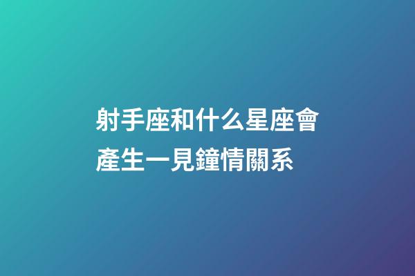 射手座和什么星座會產生一見鐘情關系-第1張-星座運勢-玄機派