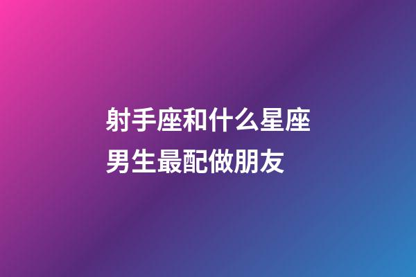 射手座和什么星座男生最配做朋友-第1張-星座運勢-玄機派