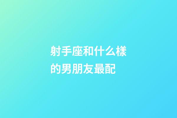 射手座和什么樣的男朋友最配-第1張-星座運勢-玄機派