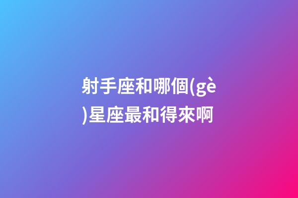 射手座和哪個(gè)星座最和得來啊-第1張-星座運(yùn)勢(shì)-玄機(jī)派