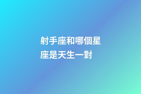 射手座和哪個星座是天生一對-第1張-星座運勢-玄機派