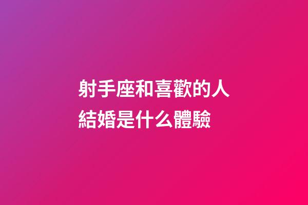 射手座和喜歡的人結婚是什么體驗-第1張-星座運勢-玄機派