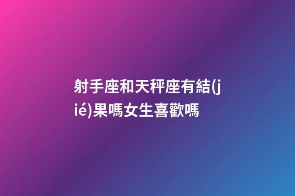 射手座和天秤座有結(jié)果嗎女生喜歡嗎-第1張-星座運(yùn)勢(shì)-玄機(jī)派
