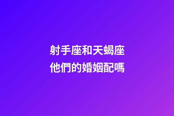 射手座和天蝎座他們的婚姻配嗎-第1張-星座運勢-玄機派