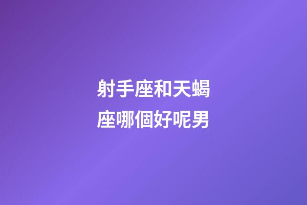 射手座和天蝎座哪個好呢男-第1張-星座運勢-玄機派