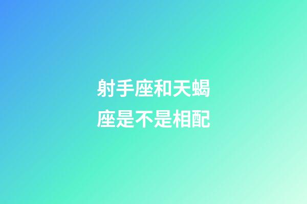 射手座和天蝎座是不是相配-第1張-星座運勢-玄機派