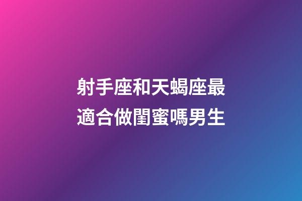 射手座和天蝎座最適合做閨蜜嗎男生-第1張-星座運勢-玄機派