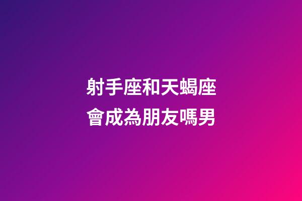 射手座和天蝎座會成為朋友嗎男-第1張-星座運勢-玄機派