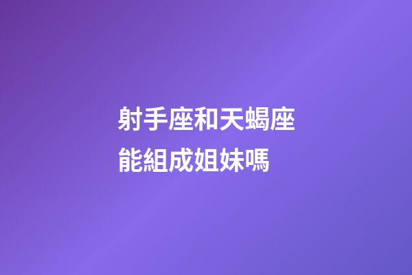 射手座和天蝎座能組成姐妹嗎-第1張-星座運勢-玄機派