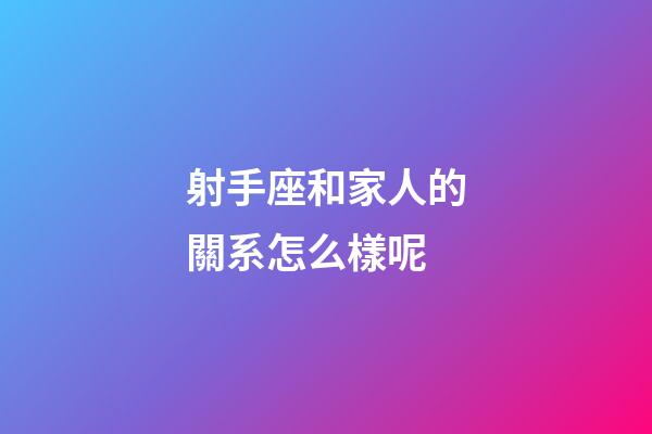 射手座和家人的關系怎么樣呢-第1張-星座運勢-玄機派