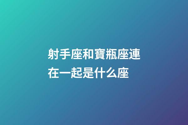 射手座和寶瓶座連在一起是什么座