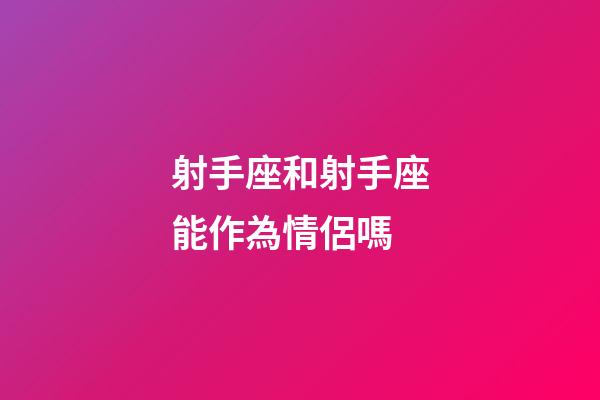 射手座和射手座能作為情侶嗎-第1張-星座運勢-玄機派