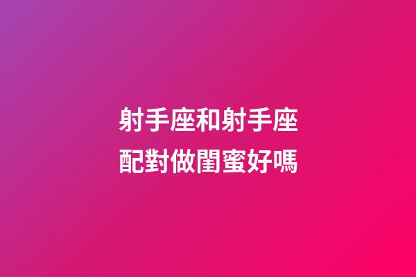 射手座和射手座配對做閨蜜好嗎-第1張-星座運勢-玄機派